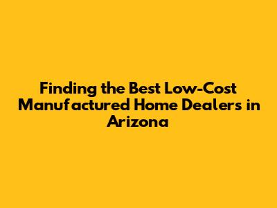 Finding the Best Low-Cost Manufactured Home Dealers in Arizona
