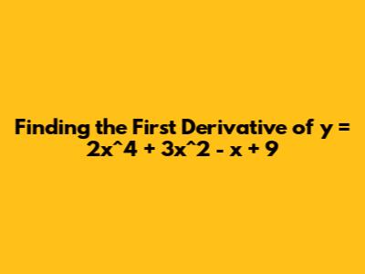 Finding the First Derivative of y = 2x^4 + 3x^2 - x + 9