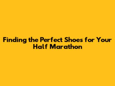 Finding the Perfect Shoes for Your Half Marathon