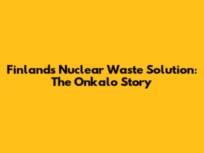 Finland's Nuclear Waste Solution: The Onkalo Story