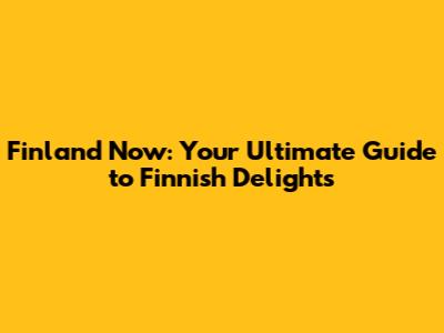 Finland Now: Your Ultimate Guide to Finnish Delights