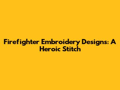 Firefighter Embroidery Designs: A Heroic Stitch