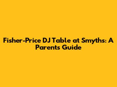 Fisher-Price DJ Table at Smyths: A Parent's Guide