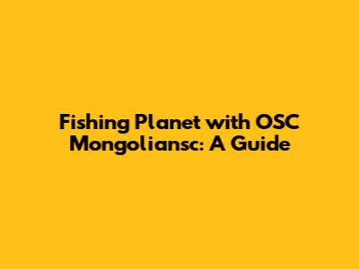 Fishing Planet with OSC Mongoliansc: A Guide