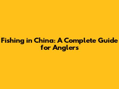 Fishing in China: A Complete Guide for Anglers