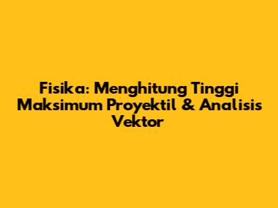 Fisika: Menghitung Tinggi Maksimum Proyektil & Analisis Vektor