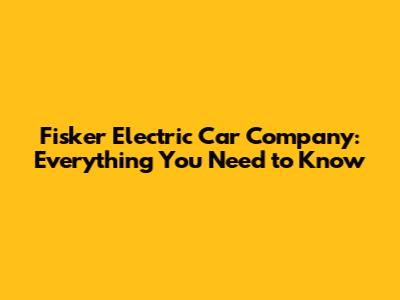 Fisker Electric Car Company: Everything You Need to Know