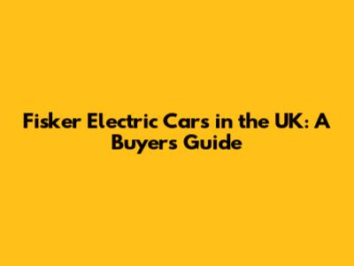 Fisker Electric Cars in the UK: A Buyer's Guide