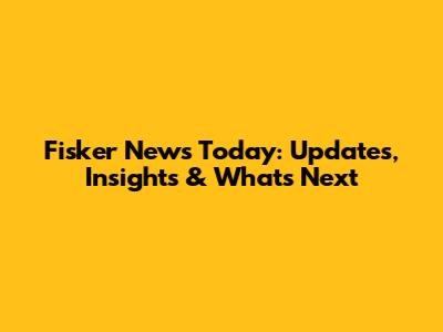 Fisker News Today: Updates, Insights & What's Next
