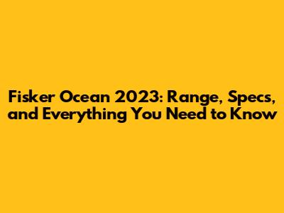 Fisker Ocean 2023: Range, Specs, and Everything You Need to Know