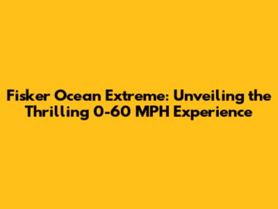 Fisker Ocean Extreme: Unveiling the Thrilling 0-60 MPH Experience
