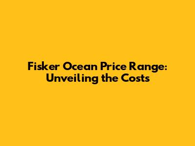 Fisker Ocean Price Range: Unveiling the Costs