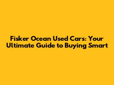 Fisker Ocean Used Cars: Your Ultimate Guide to Buying Smart