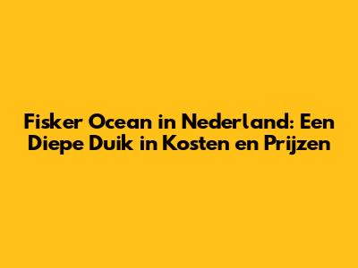 Fisker Ocean in Nederland: Een Diepe Duik in Kosten en Prijzen