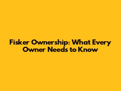 Fisker Ownership: What Every Owner Needs to Know