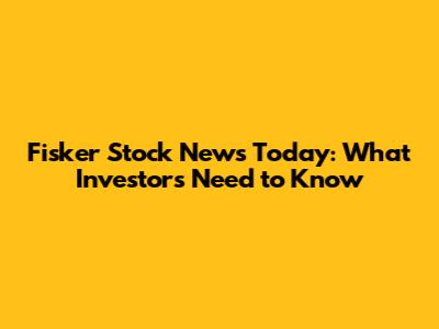 Fisker Stock News Today: What Investors Need to Know