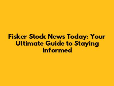 Fisker Stock News Today: Your Ultimate Guide to Staying Informed