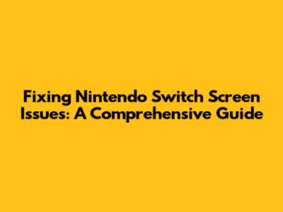 Fixing Nintendo Switch Screen Issues: A Comprehensive Guide