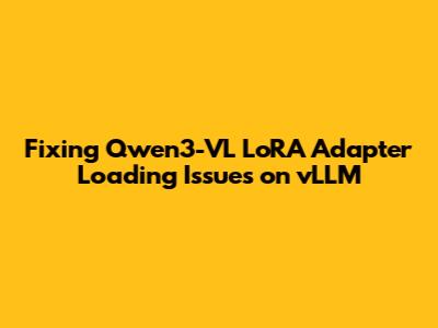 Fixing Qwen3-VL LoRA Adapter Loading Issues on vLLM