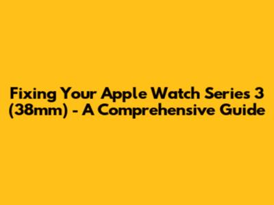 Fixing Your Apple Watch Series 3 (38mm) - A Comprehensive Guide