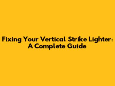 Fixing Your Vertical Strike Lighter: A Complete Guide