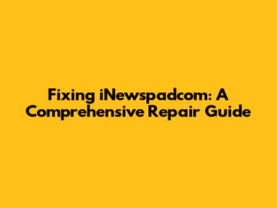 Fixing iNewspadcom: A Comprehensive Repair Guide