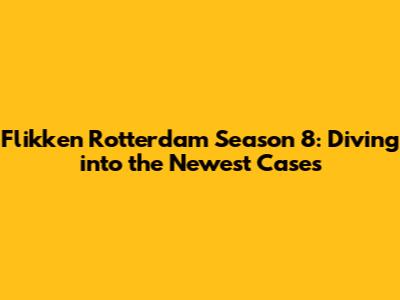 Flikken Rotterdam Season 8: Diving into the Newest Cases