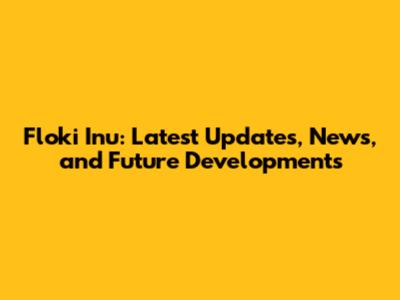 Floki Inu: Latest Updates, News, and Future Developments