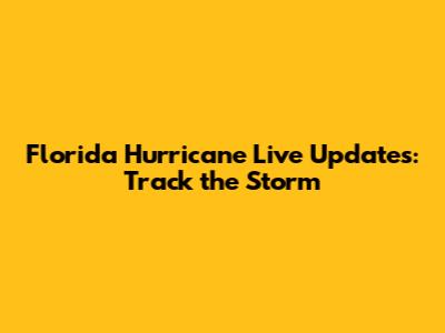 Florida Hurricane Live Updates: Track the Storm