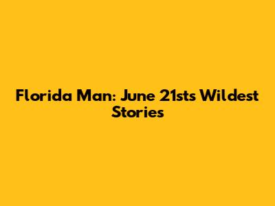 Florida Man: June 21st's Wildest Stories