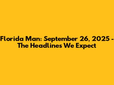 Florida Man: September 26, 2025 - The Headlines We Expect