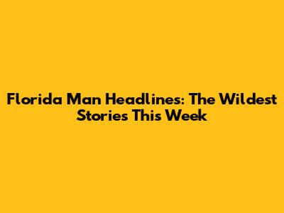 Florida Man Headlines: The Wildest Stories This Week