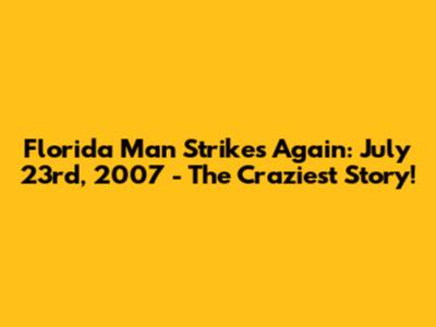 Florida Man Strikes Again: July 23rd, 2007 - The Craziest Story!
