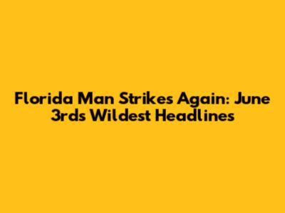 Florida Man Strikes Again: June 3rd's Wildest Headlines