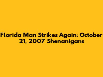 Florida Man Strikes Again: October 21, 2007 Shenanigans