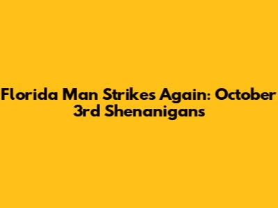 Florida Man Strikes Again: October 3rd Shenanigans