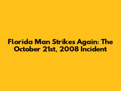 Florida Man Strikes Again: The October 21st, 2008 Incident