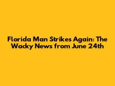Florida Man Strikes Again: The Wacky News from June 24th