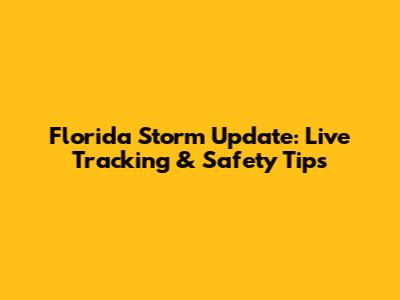 Florida Storm Update: Live Tracking & Safety Tips