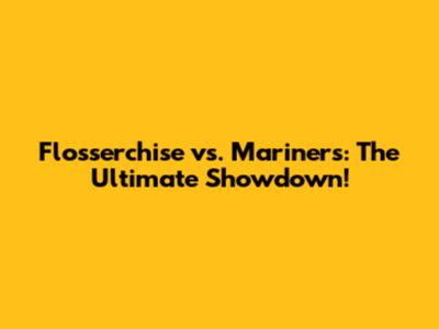Flosserchise vs. Mariners: The Ultimate Showdown!