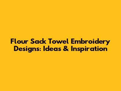 Flour Sack Towel Embroidery Designs: Ideas & Inspiration