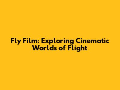 Fly Film: Exploring Cinematic Worlds of Flight
