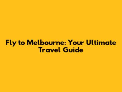 Fly to Melbourne: Your Ultimate Travel Guide