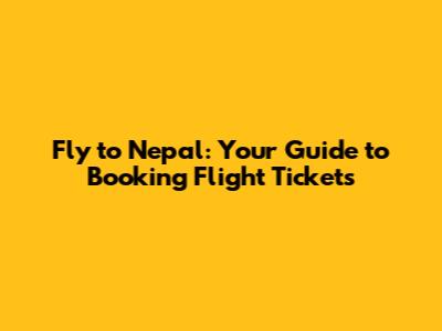 Fly to Nepal: Your Guide to Booking Flight Tickets