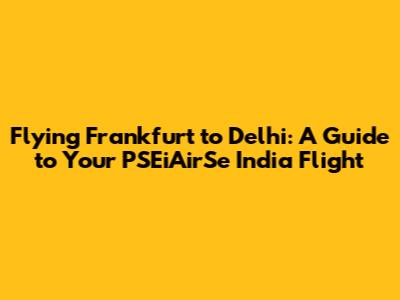 Flying Frankfurt to Delhi: A Guide to Your PSEiAirSe India Flight