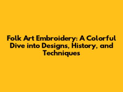Folk Art Embroidery: A Colorful Dive into Designs, History, and Techniques