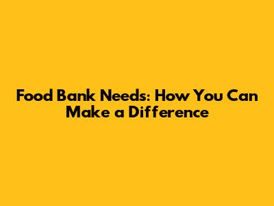 Food Bank Needs: How You Can Make a Difference