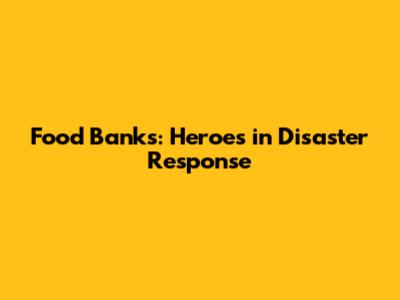Food Banks: Heroes in Disaster Response