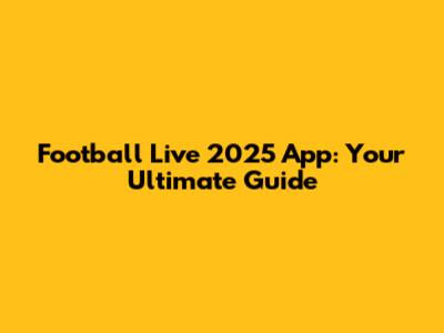 Football Live 2025 App: Your Ultimate Guide