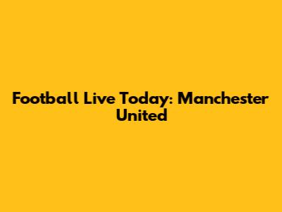 Football Live Today: Manchester United